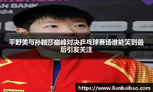 平野美与孙颖莎巅峰对决乒乓球赛场谁能笑到最后引发关注