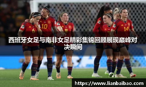 西班牙女足与南非女足精彩集锦回顾展现巅峰对决瞬间